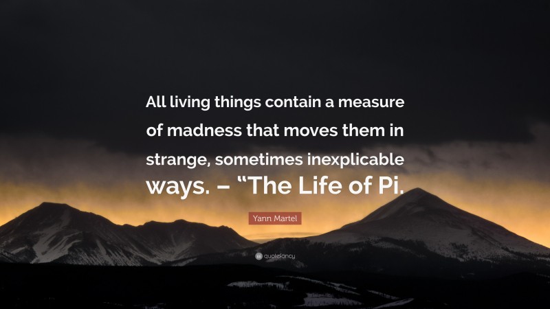 Yann Martel Quote: “All living things contain a measure of madness that moves them in strange, sometimes inexplicable ways. – “The Life of Pi.”