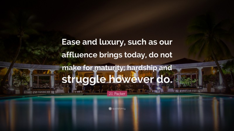 J.I. Packer Quote: “Ease and luxury, such as our affluence brings today, do not make for maturity; hardship and struggle however do.”