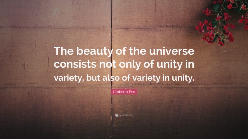 Umberto Eco Quote: “The beauty of the universe consists not only of unity in variety, but also of variety in unity.”