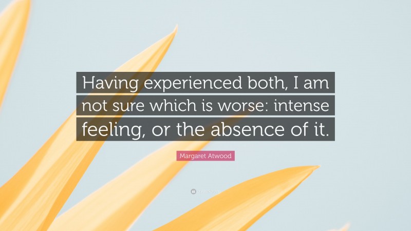 Margaret Atwood Quote: “Having experienced both, I am not sure which is worse: intense feeling, or the absence of it.”