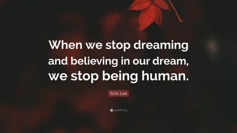 Ilchi Lee Quote: “When we stop dreaming and believing in our dream, we stop being human.”