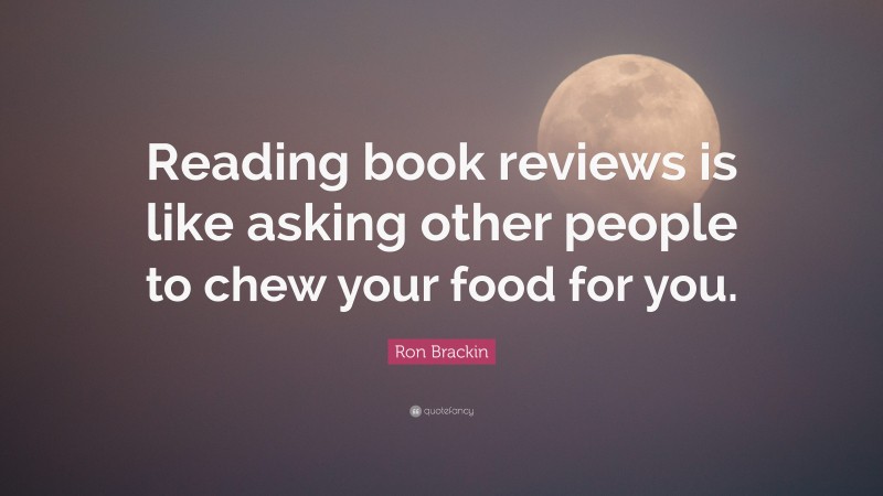 Ron Brackin Quote: “Reading book reviews is like asking other people to chew your food for you.”