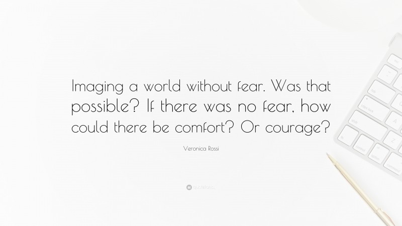 Veronica Rossi Quote: “Imaging a world without fear. Was that possible? If there was no fear, how could there be comfort? Or courage?”