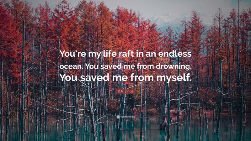 K.A. Linde Quote: “You’re my life raft in an endless ocean. You saved me from drowning. You saved me from myself.”