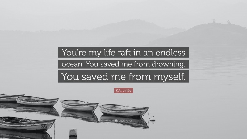 K.A. Linde Quote: “You’re my life raft in an endless ocean. You saved me from drowning. You saved me from myself.”
