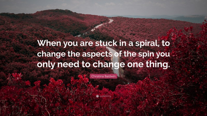 Christina Baldwin Quote: “When you are stuck in a spiral, to change the aspects of the spin you only need to change one thing.”