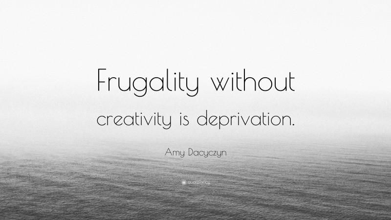 Amy Dacyczyn Quote: “Frugality without creativity is deprivation.”