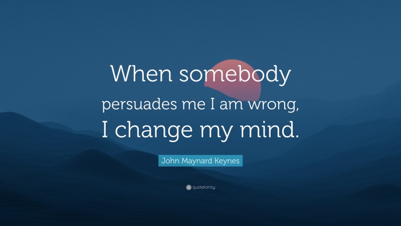 John Maynard Keynes Quote: “When somebody persuades me I am wrong, I change my mind.”