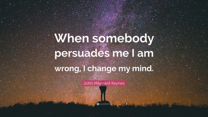 John Maynard Keynes Quote: “When somebody persuades me I am wrong, I change my mind.”