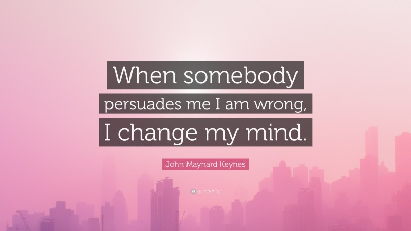 John Maynard Keynes Quote: “When somebody persuades me I am wrong, I change my mind.”