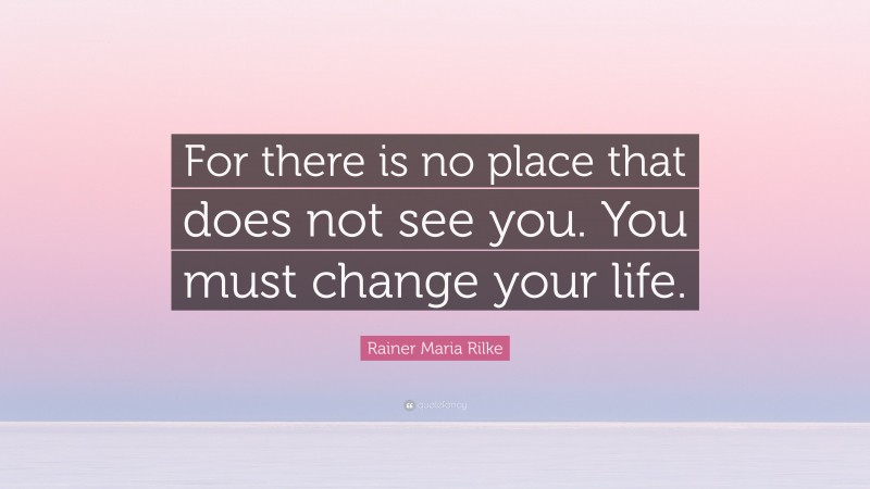 Rainer Maria Rilke Quote: “For there is no place that does not see you. You must change your life.”