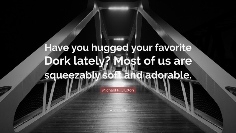 Michael P. Clutton Quote: “Have you hugged your favorite Dork lately? Most of us are squeezably soft and adorable.”