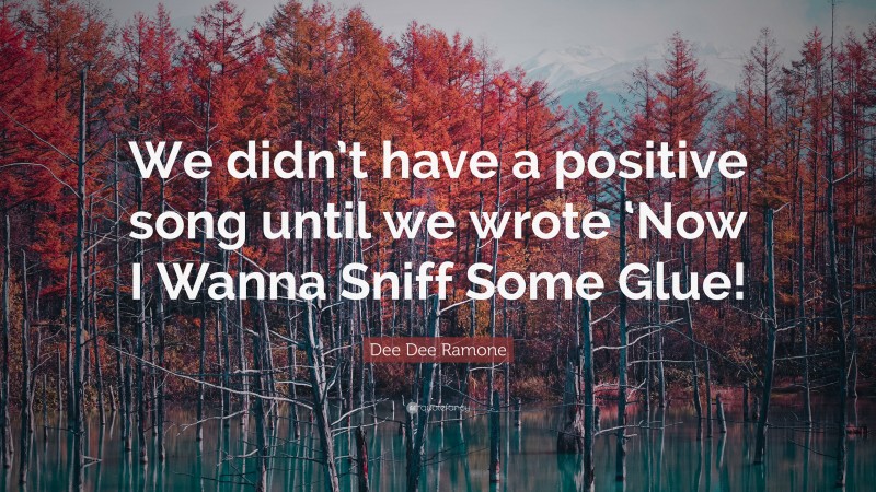 Dee Dee Ramone Quote: “We didn’t have a positive song until we wrote ‘Now I Wanna Sniff Some Glue!”