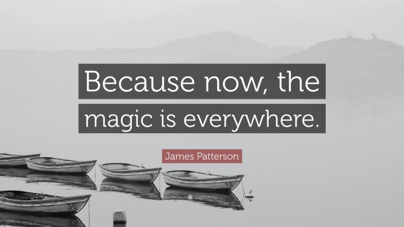 James Patterson Quote: “Because now, the magic is everywhere.”