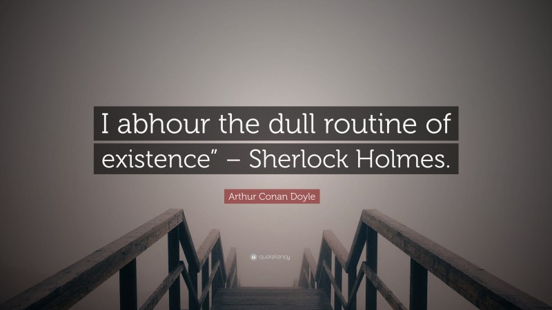 Arthur Conan Doyle Quote: “I abhour the dull routine of existence” – Sherlock Holmes.”