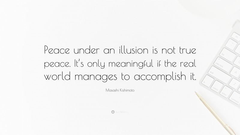 Masashi Kishimoto Quote: “Peace under an illusion is not true peace. It’s only meaningful if the real world manages to accomplish it.”