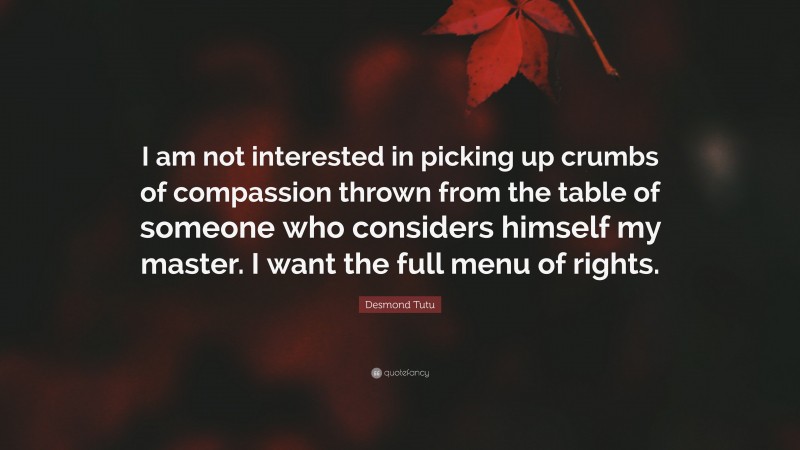 Desmond Tutu Quote: “I am not interested in picking up crumbs of compassion thrown from the table of someone who considers himself my master. I want the full menu of rights.”