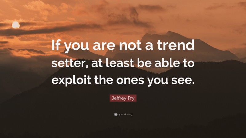 Jeffrey Fry Quote: “If you are not a trend setter, at least be able to exploit the ones you see.”