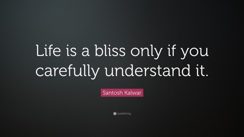 Santosh Kalwar Quote: “Life is a bliss only if you carefully understand it.”