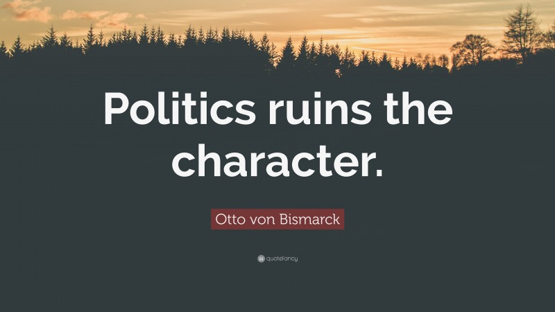 Otto von Bismarck Quote: “Politics ruins the character.”