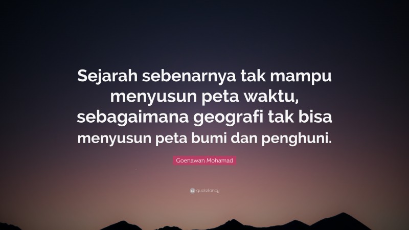 Goenawan Mohamad Quote: “Sejarah sebenarnya tak mampu menyusun peta waktu, sebagaimana geografi tak bisa menyusun peta bumi dan penghuni.”