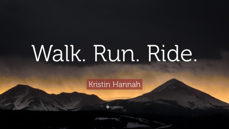 Kristin Hannah Quote: “Walk. Run. Ride.”