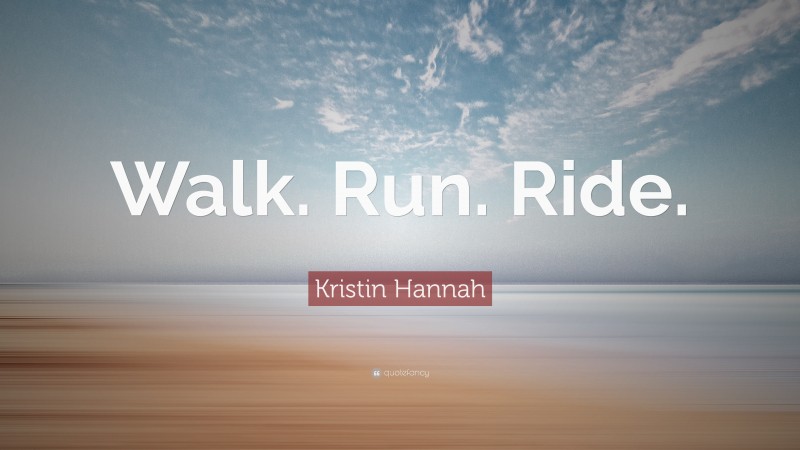 Kristin Hannah Quote: “Walk. Run. Ride.”