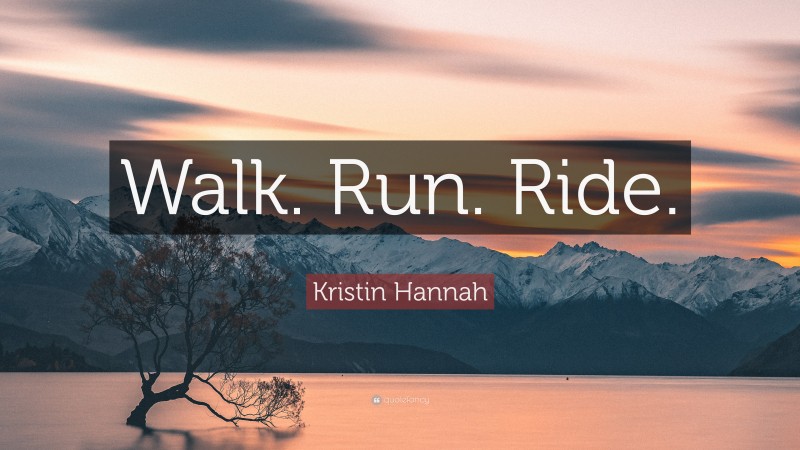 Kristin Hannah Quote: “Walk. Run. Ride.”