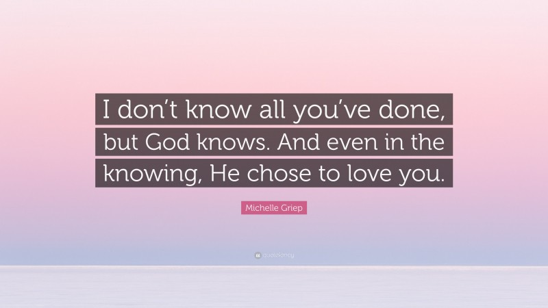 Michelle Griep Quote: “I don’t know all you’ve done, but God knows. And even in the knowing, He chose to love you.”