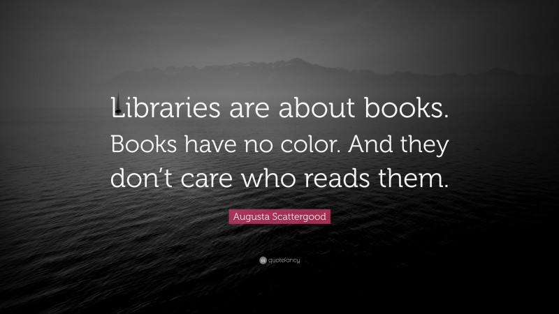 Augusta Scattergood Quote: “Libraries are about books. Books have no color. And they don’t care who reads them.”