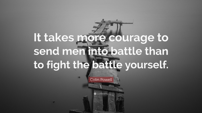 Colin Powell Quote: “It takes more courage to send men into battle than to fight the battle yourself.”