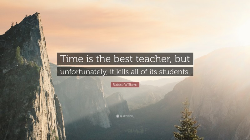 Robbie Williams Quote: “Time is the best teacher, but unfortunately, it kills all of its students.”