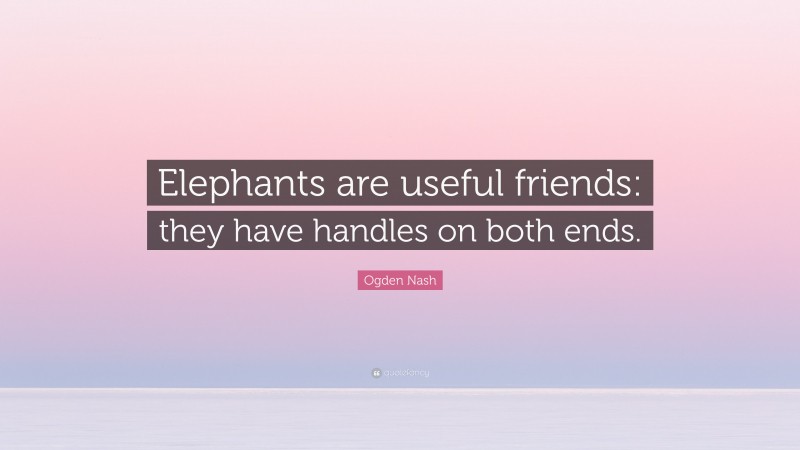 Ogden Nash Quote: “Elephants are useful friends: they have handles on both ends.”