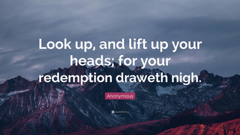Anonymous Quote: “Look up, and lift up your heads; for your redemption draweth nigh.”