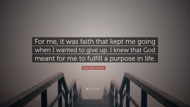 Sarah Darer Littman Quote: “For me, it was faith that kept me going when I wanted to give up. I knew that God meant for me to fulfill a purpose in life.”