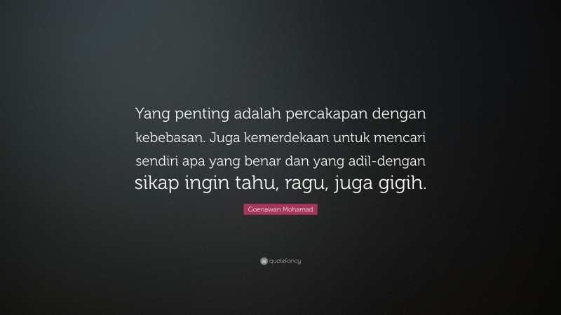 Goenawan Mohamad Quote: “Yang penting adalah percakapan dengan kebebasan. Juga kemerdekaan untuk mencari sendiri apa yang benar dan yang adil-dengan sikap ingin tahu, ragu, juga gigih.”