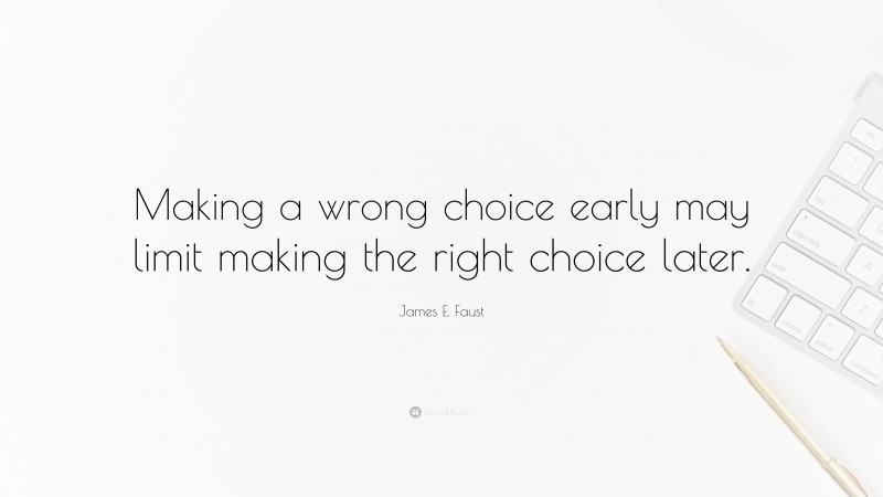 James E. Faust Quote: “Making a wrong choice early may limit making the right choice later.”