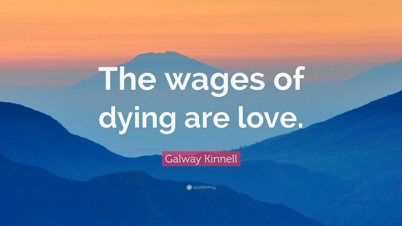 Galway Kinnell Quote: “The wages of dying are love.”