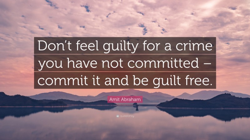 Amit Abraham Quote: “Don’t feel guilty for a crime you have not committed – commit it and be guilt free.”