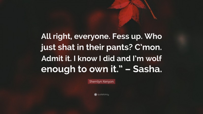 Sherrilyn Kenyon Quote: “All right, everyone. Fess up. Who just shat in their pants? C’mon. Admit it. I know I did and I’m wolf enough to own it.” – Sasha.”