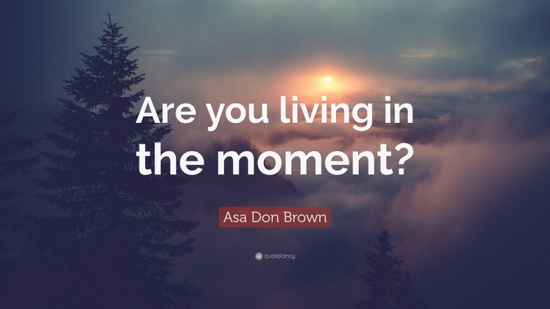 Asa Don Brown Quote: “Are you living in the moment?”