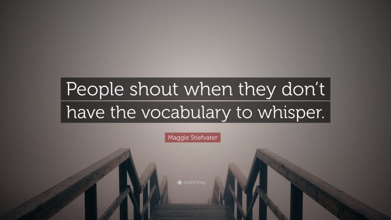 Maggie Stiefvater Quote: “People shout when they don’t have the vocabulary to whisper.”