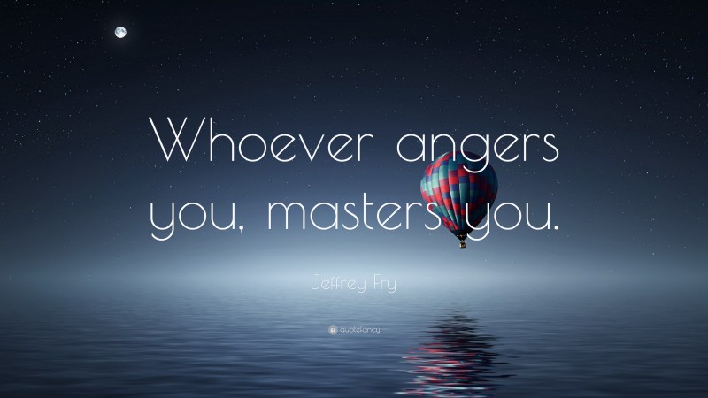 Jeffrey Fry Quote: “Whoever angers you, masters you.”