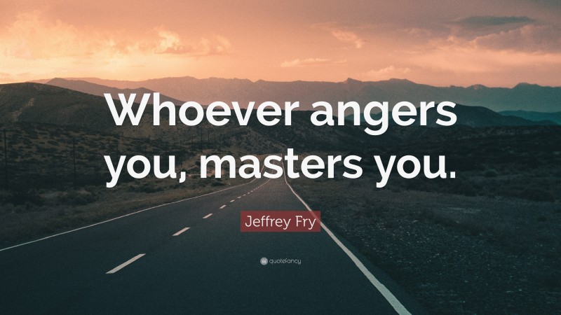 Jeffrey Fry Quote: “Whoever angers you, masters you.”