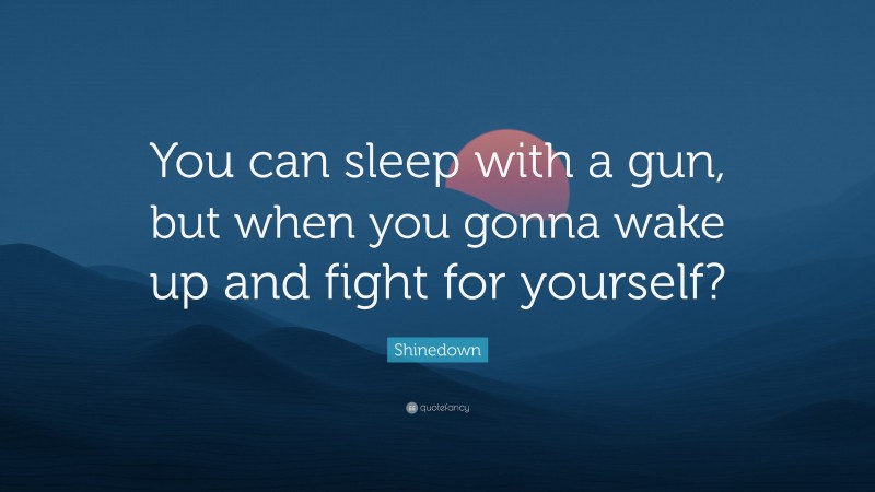 Shinedown Quote: “You can sleep with a gun, but when you gonna wake up and fight for yourself?”