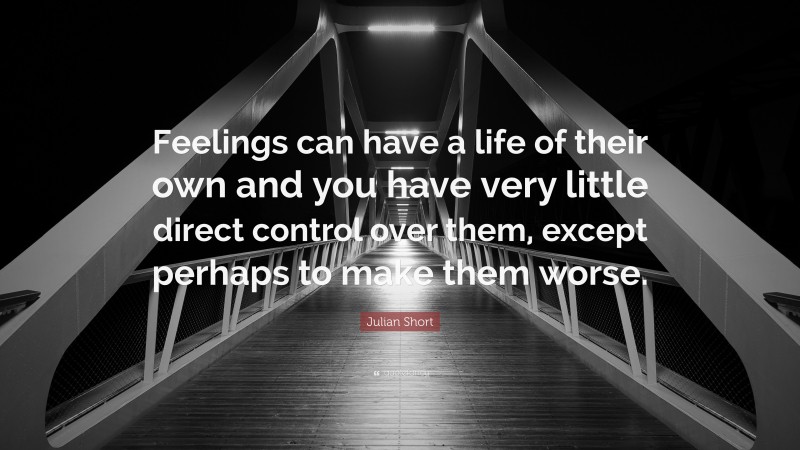 Julian Short Quote: “Feelings can have a life of their own and you have very little direct control over them, except perhaps to make them worse.”