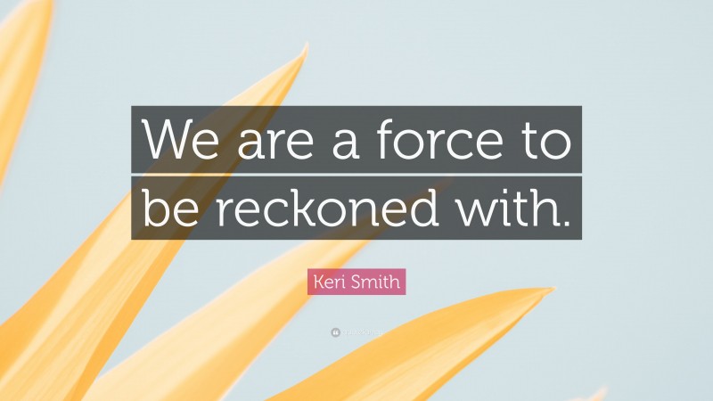 Keri Smith Quote: “We are a force to be reckoned with.”