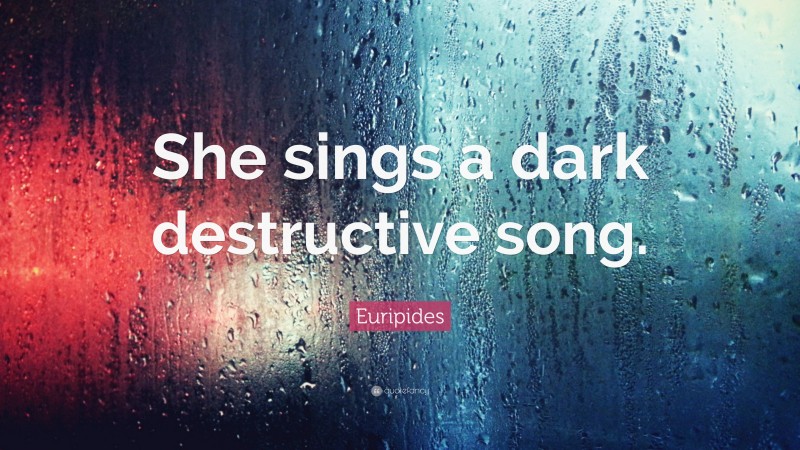 Euripides Quote: “She sings a dark destructive song.”