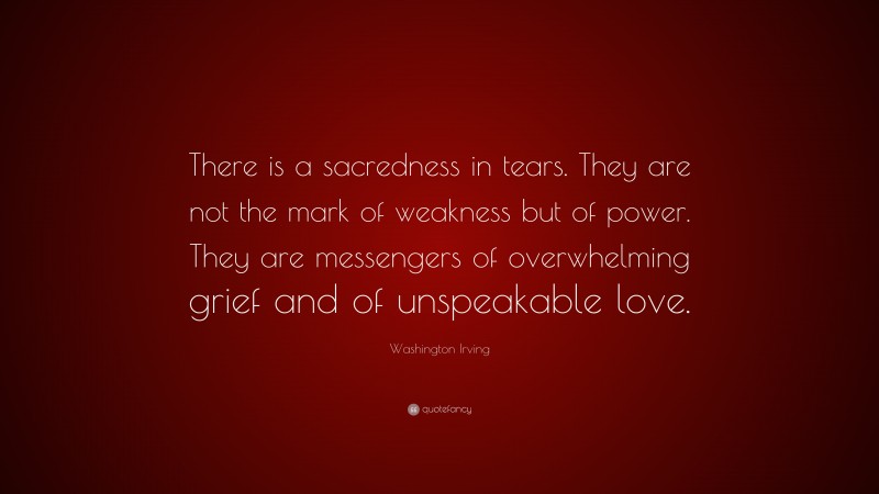Washington Irving Quote: “There is a sacredness in tears. They are not the mark of weakness but of power. They are messengers of overwhelming grief and of unspeakable love.”