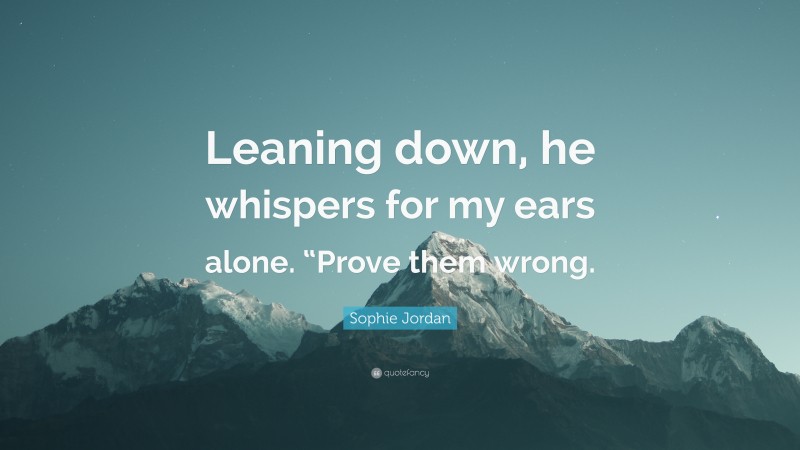 Sophie Jordan Quote: “Leaning down, he whispers for my ears alone. “Prove them wrong.”